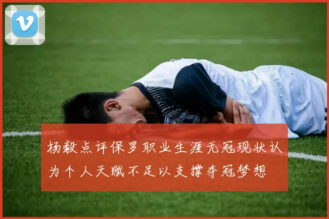 杨毅点评保罗职业生涯无冠现状认为个人天赋不足以支撑夺冠梦想