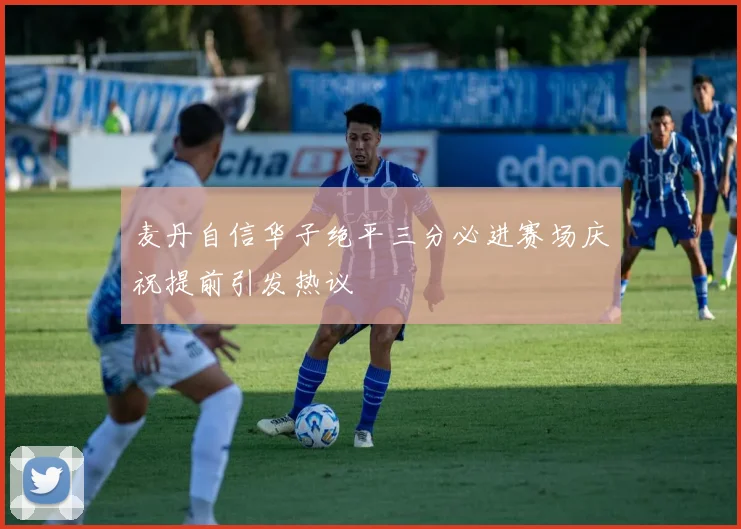 麦丹自信华子绝平三分必进赛场庆祝提前引发热议