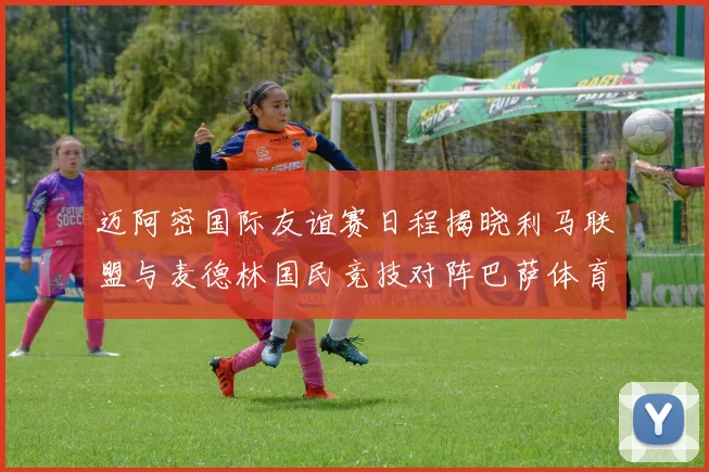 迈阿密国际友谊赛日程揭晓利马联盟与麦德林国民竞技对阵巴萨体育