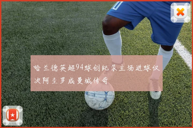 哈兰德英超94球创纪录主场进球仅次阿圭罗成曼城传奇