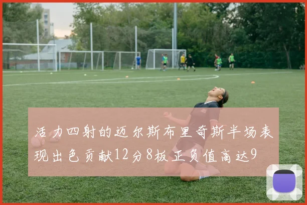 活力四射的迈尔斯布里奇斯半场表现出色贡献12分8板正负值高达9