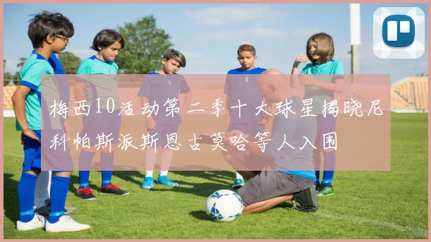 梅西10活动第二季十大球星揭晓尼科帕斯派斯恩古莫哈等人入围