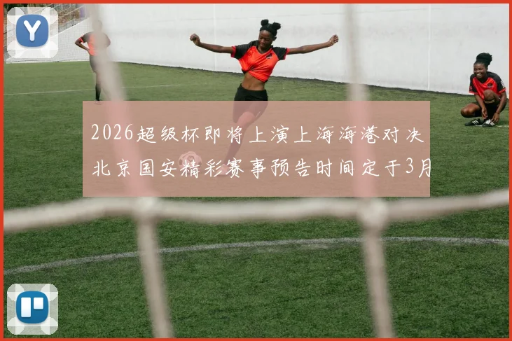 2026超级杯即将上演上海海港对决北京国安精彩赛事预告时间定于3月1日下午15点30分