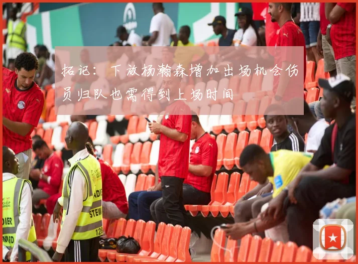 拓记：下放杨瀚森增加出场机会伤员归队也需得到上场时间