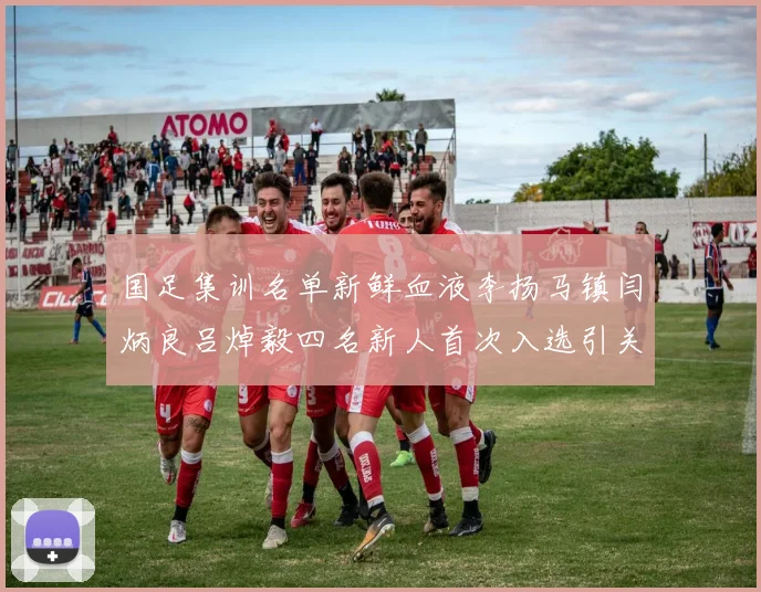 国足集训名单新鲜血液李扬马镇闫炳良吕焯毅四名新人首次入选引关注