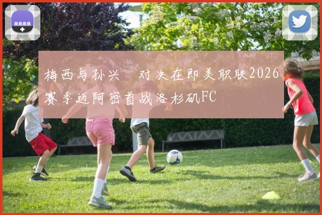 梅西与孙兴慜对决在即美职联2026赛季迈阿密首战洛杉矶FC