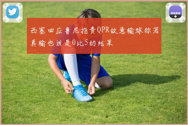 西塞回应鲁尼指责QPR故意输球称若真输也该是0比5的结果