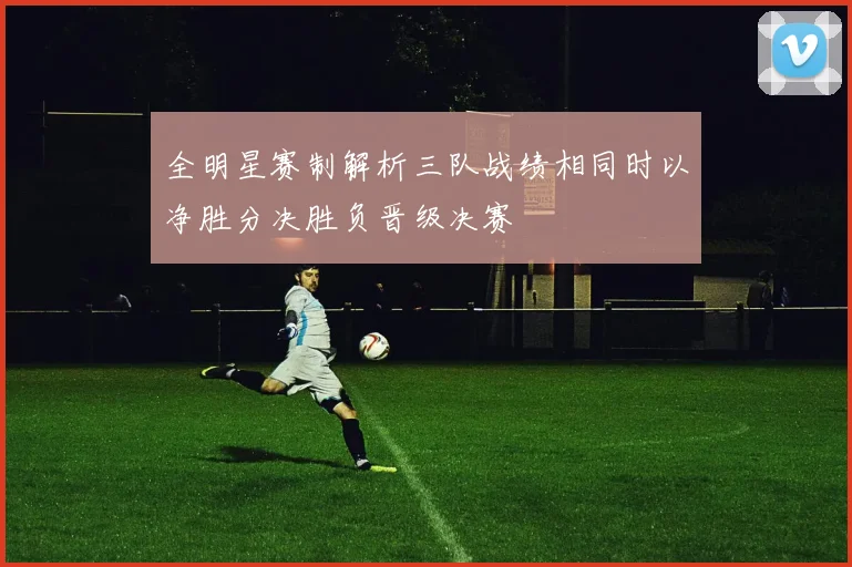 全明星赛制解析三队战绩相同时以净胜分决胜负晋级决赛
